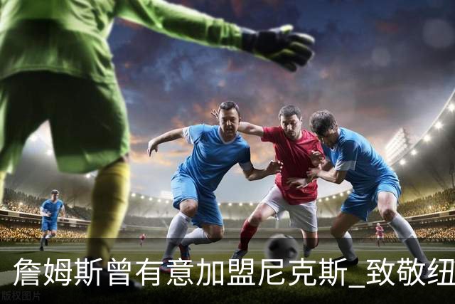 詹姆斯曾有意加盟尼克斯 致敬纽约的篮球梦想